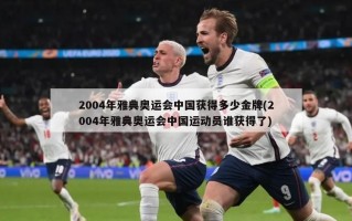 2004年雅典奥运会中国获得多少金牌(2004年雅典奥运会中国运动员谁获得了)