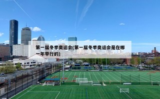 第一届冬季奥运会(第一届冬季奥运会是在哪一年举行的)