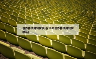 世界杯法国对阿根廷(18年世界杯法国对阿根廷)