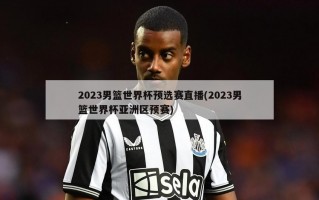 2023男篮世界杯预选赛直播(2023男篮世界杯亚洲区预赛)