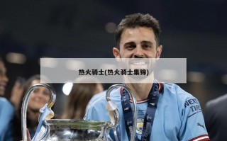 热火骑士(热火骑士集锦)