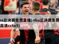 nba总决赛免费直播(nba总决赛免费直播高清cctv5)