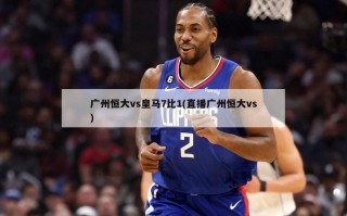 广州恒大vs皇马7比1(直播广州恒大vs)