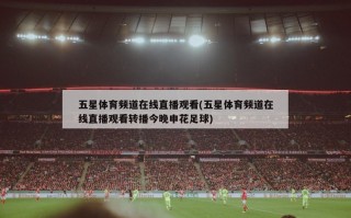 五星体育频道在线直播观看(五星体育频道在线直播观看转播今晚申花足球)