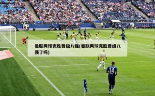 曼联两球完胜晋级八强(曼联两球完胜晋级八强了吗)