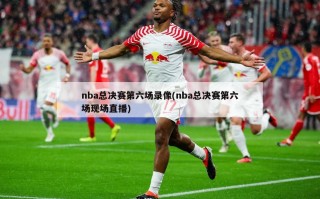 nba总决赛第六场录像(nba总决赛第六场现场直播)