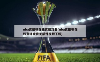 nba直播吧在线直播观看(nba直播吧在线直播观看无插件视频下载)