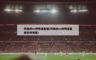 阿森纳vs利物浦直播(阿森纳vs利物浦直播在线观看)