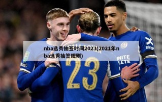 nba选秀抽签时间2023(2021年nba选秀抽签规则)
