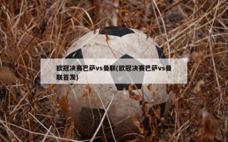欧冠决赛巴萨vs曼联(欧冠决赛巴萨vs曼联首发)