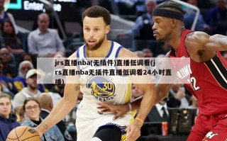 jrs直播nba(无插件)直播低调看(jrs直播nba无插件直播低调看24小时直播)