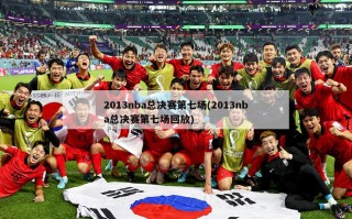 2013nba总决赛第七场(2013nba总决赛第七场回放)
