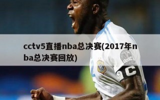 cctv5直播nba总决赛(2017年nba总决赛回放)