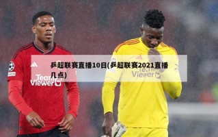 乒超联赛直播10日(乒超联赛2021直播几点)