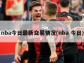nba今日最新交易情况(nba 今日)