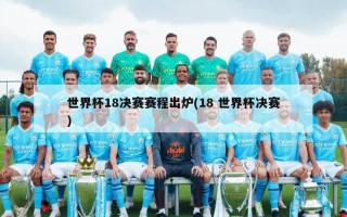 世界杯18决赛赛程出炉(18 世界杯决赛)