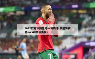 2022欧冠决赛皇马vs利物浦(欧冠决赛皇马vs利物浦央视)