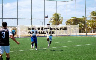 bet007足球比分(bet007足球比分,再按规定往下操重)