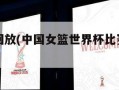 比赛全场回放(中国女篮世界杯比赛全场回放)