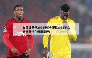女足世界杯2023举办时间(2023年女足世界杯在哪里举行)