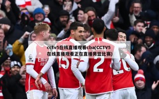 cctv5在线直播观看cba(CCTV5在线直播观看正在直播男篮比赛)