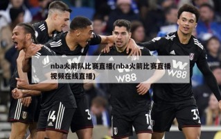 nba火箭队比赛直播(nba火箭比赛直播视频在线直播)