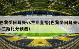 巴黎圣日耳曼vs兰斯直播(巴黎圣日耳曼vs兰斯比分预测)