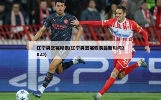辽宁男篮赛程表(辽宁男篮赛程表最新时间2025)