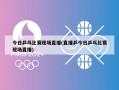 今日乒乓比赛现场直播(直播乒今日乒乓比赛现场直播)