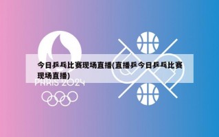 今日乒乓比赛现场直播(直播乒今日乒乓比赛现场直播)