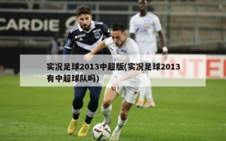 实况足球2013中超版(实况足球2013有中超球队吗)