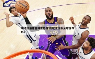 曝法国请愿重踢世界杯决赛(法国队足球世界杯)