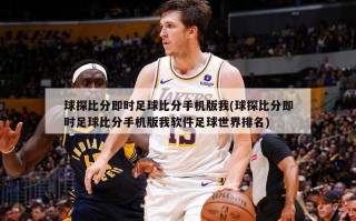 球探比分即时足球比分手机版我(球探比分即时足球比分手机版我软件足球世界排名)