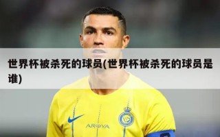 世界杯被杀死的球员(世界杯被杀死的球员是谁)
