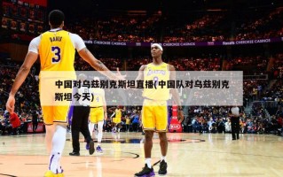 中国对乌兹别克斯坦直播(中国队对乌兹别克斯坦今天)