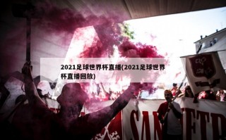 2021足球世界杯直播(2021足球世界杯直播回放)