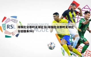 球探比分即时足球比分(球探比分即时足球比分旧版本50)