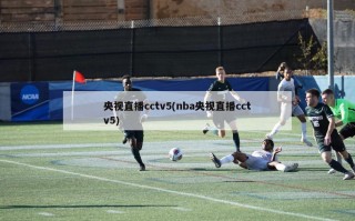央视直播cctv5(nba央视直播cctv5)