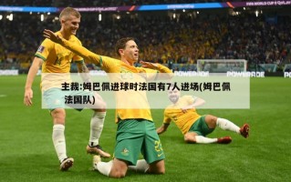 主裁:姆巴佩进球时法国有7人进场(姆巴佩 法国队)