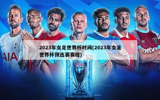 2023年女足世界杯时间(2023年女足世界杯预选赛赛程)