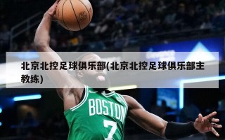 北京北控足球俱乐部(北京北控足球俱乐部主教练)