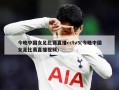 今晚中国女足比赛直播cctv5(今晚中国女足比赛直播视频)