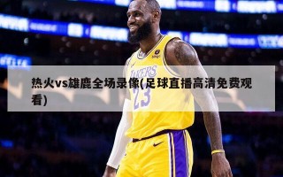热火vs雄鹿全场录像(足球直播高清免费观看)