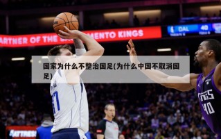 国家为什么不整治国足(为什么中国不取消国足)